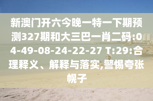 新澳门开六今晚一特一下期预测327期和大三巴一肖二码:04-49-08-24-22-27 T:29:合理释义、解释与落实,警惕夸张幌子