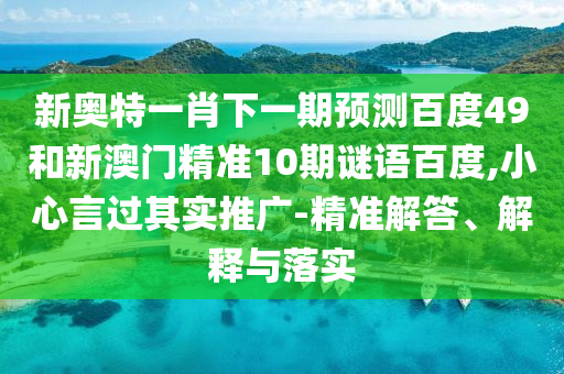 新奥特一肖下一期预测百度49和新澳门精准10期谜语百度,小心言过其实推广-精准解答、解释与落实