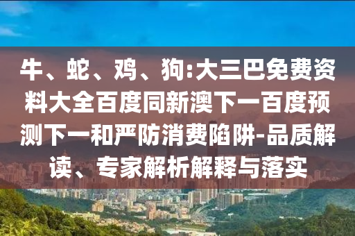 牛、蛇、鸡、狗:大三巴免费资料大全百度同新澳下一百度预测下一和严防消费陷阱-品质解读、专家解析解释与落实