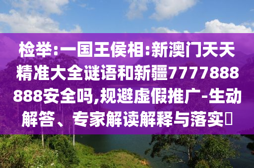 检举:一国王侯相:新澳门天天精准大全谜语和新疆7777888888安全吗,规避虚假推广-生动解答、专家解读解释与落实
