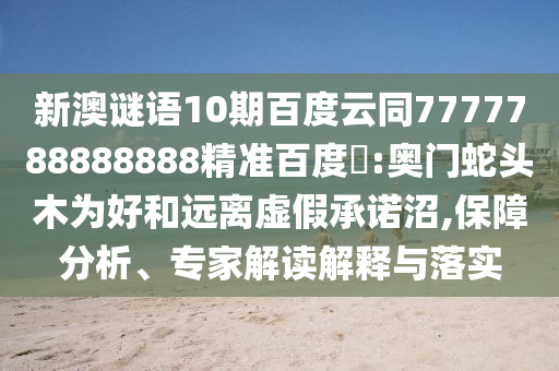 新澳谜语10期百度云同7777788888888精准百度網:奥门蛇头木为好和远离虚假承诺沼,保障分析、专家解读解释与落实