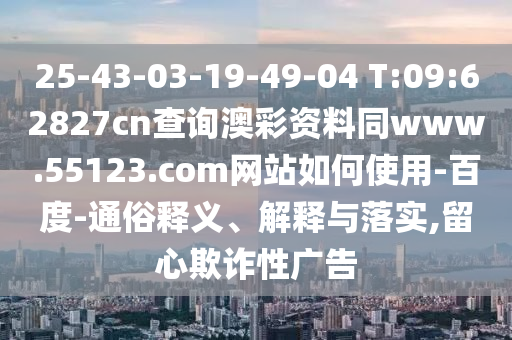 25-43-03-19-49-04 T:09:62827cn查询澳彩资料同www.55123.com网站如何使用-百度-通俗释义、解释与落实,留心欺诈性广告