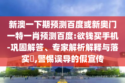 新澳一下期预测百度或新奥门一特一肖预测百度:欲钱买手机-巩固解答、专家解析解释与落实,警惕误导的假宣传