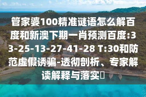 管家婆100精准谜语怎么解百度和新澳下期一肖预测百度:33-25-13-27-41-28 T:30和防范虚假诱骗-透彻剖析、专家解读解释与落实