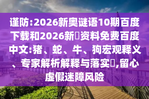 谨防:2026新奥谜语10期百度下载和2026新奧资料免费百度中文:猪、蛇、牛、狗宏观释义、专家解析解释与落实,留心虚假迷障风险