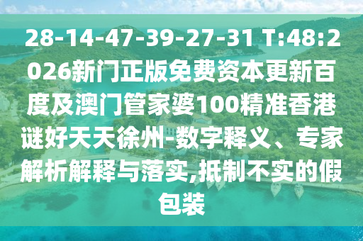 28-14-47-39-27-31 T:48:2026新门正版免费资本更新百度及澳门管家婆100精准香港谜好天天徐州-数字释义、专家解析解释与落实,抵制不实的假包装