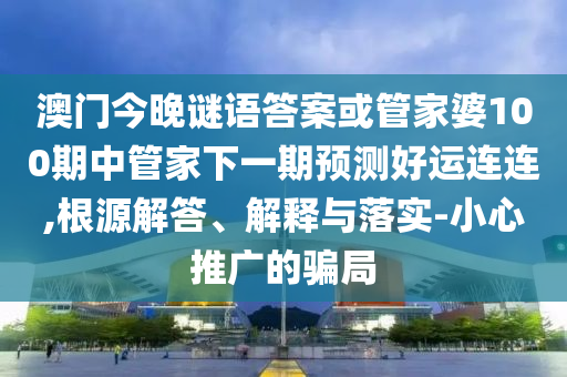 澳门今晚谜语答案或管家婆100期中管家下一期预测好运连连,根源解答、解释与落实-小心推广的骗局