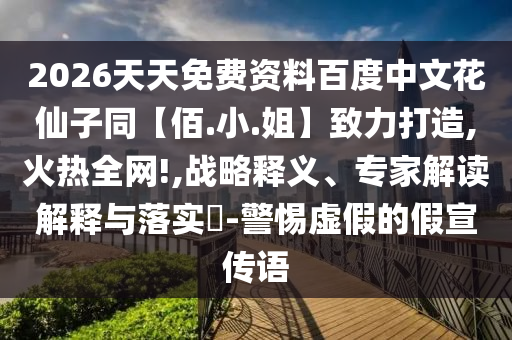 2026天天免费资料百度中文花仙子同【佰.小.姐】致力打造,火热全网!,战略释义、专家解读解释与落实-警惕虚假的假宣传语