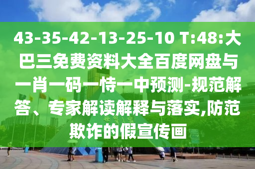 43-35-42-13-25-10 T:48:大巴三免费资料大全百度网盘与一肖一码一恃一中预测-规范解答、专家解读解释与落实,防范欺诈的假宣传画