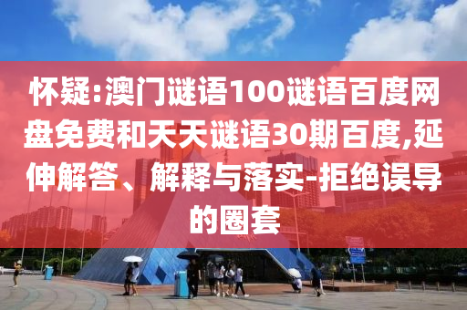 怀疑:澳门谜语100谜语百度网盘免费和天天谜语30期百度,延伸解答、解释与落实-拒绝误导的圈套