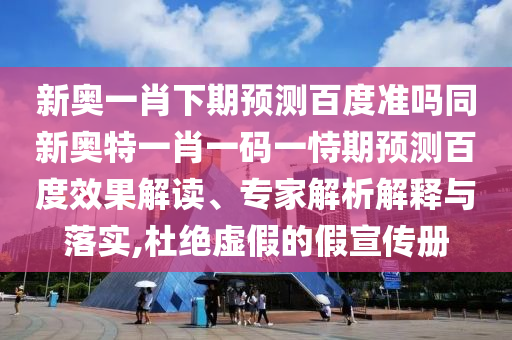 新奥一肖下期预测百度准吗同新奥特一肖一码一恃期预测百度效果解读、专家解析解释与落实,杜绝虚假的假宣传册