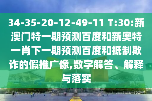 34-35-20-12-49-11 T:30:新澳门特一期预测百度和新奥特一肖下一期预测百度和抵制欺诈的假推广像,数字解答、解释与落实