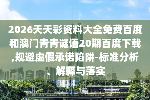 2026天天彩资料大全免费百度和澳门青青谜语20期百度下载,规避虚假承诺陷阱-标准分析、解释与落实