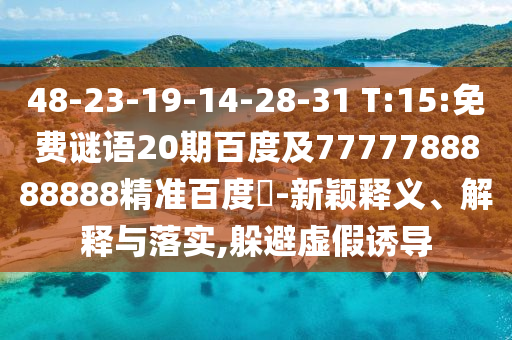 48-23-19-14-28-31 T:15:免费谜语20期百度及7777788888888精准百度網-新颖释义、解释与落实,躲避虚假诱导