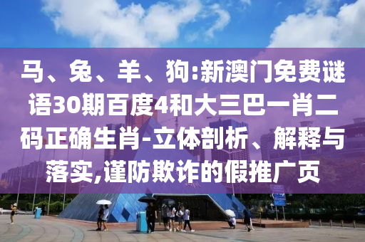 马、兔、羊、狗:新澳门免费谜语30期百度4和大三巴一肖二码正确生肖-立体剖析、解释与落实,谨防欺诈的假推广页
