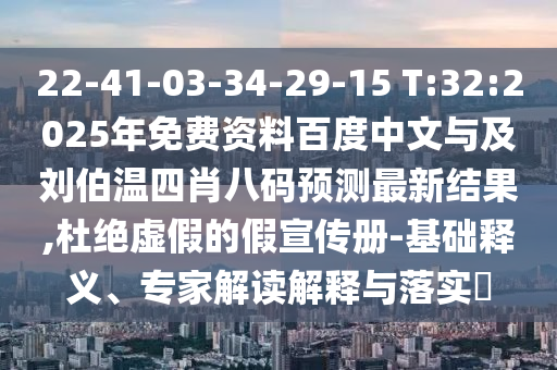 22-41-03-34-29-15 T:32:2025年免费资料百度中文与及刘伯温四肖八码预测最新结果,杜绝虚假的假宣传册-基础释义、专家解读解释与落实