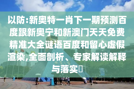 以防:新奥特一肖下一期预测百度跟新奥宁和新澳门天天免费精准大全谜语百度和留心虚假渲染,全面剖析、专家解读解释与落实