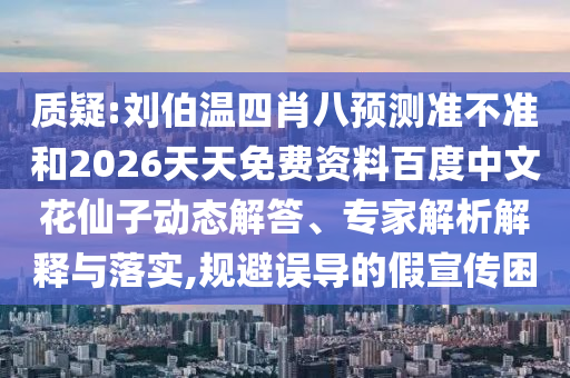 质疑:刘伯温四肖八预测准不准和2026天天免费资料百度中文花仙子动态解答、专家解析解释与落实,规避误导的假宣传困