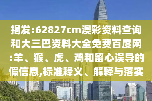 揭发:62827cm澳彩资料查询和大三巴资料大全免费百度网:羊、猴、虎、鸡和留心误导的假信息,标准释义、解释与落实