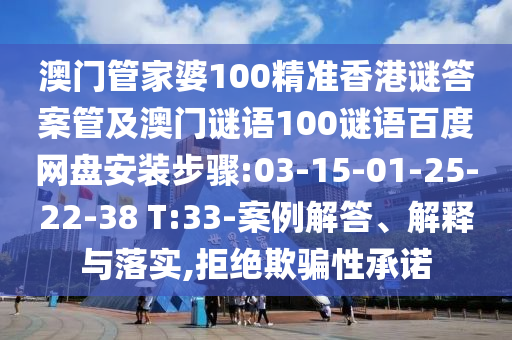 澳门管家婆100精准香港谜答案管及澳门谜语100谜语百度网盘安装步骤:03-15-01-25-22-38 T:33-案例解答、解释与落实,拒绝欺骗性承诺