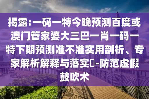 揭露:一码一特今晚预测百度或澳门管家婆大三巴一肖一码一特下期预测准不准实用剖析、专家解析解释与落实-防范虚假鼓吹术