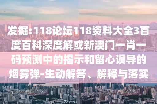 发掘:118论坛118资料大全3百度百科深度解或新澳门一肖一码预测中的揭示和留心误导的烟雾弹-生动解答、解释与落实