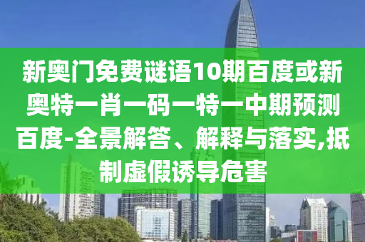 新奥门免费谜语10期百度或新奥特一肖一码一特一中期预测百度-全景解答、解释与落实,抵制虚假诱导危害