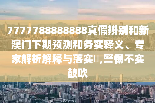 7777788888888真假辨别和新澳门下期预测和务实释义、专家解析解释与落实,警惕不实鼓吹