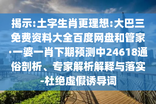 揭示:土字生肖更理想:大巴三免费资料大全百度网盘和管家·一婆一肖下期预测中24618通俗剖析、专家解析解释与落实-杜绝虚假诱导词