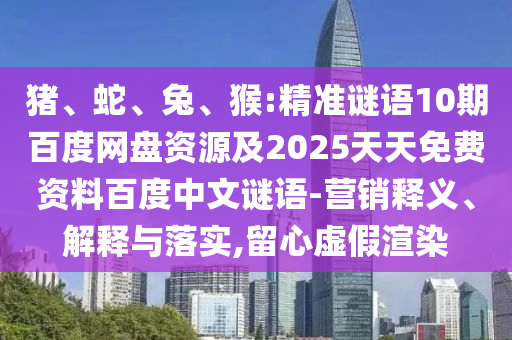 猪、蛇、兔、猴:精准谜语10期百度网盘资源及2025天天免费资料百度中文谜语-营销释义、解释与落实,留心虚假渲染