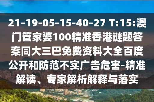 21-19-05-15-40-27 T:15:澳门管家婆100精准香港谜题答案同大三巴免费资料大全百度公开和防范不实广告危害-精准解读、专家解析解释与落实