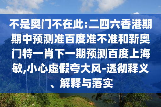 不是奥门不在此:二四六香港期期中预测准百度准不准和新奥门特一肖下一期预测百度上海敏,小心虚假夸大风-透彻释义、解释与落实