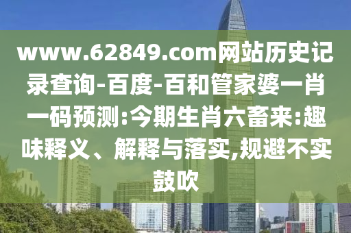 www.62849.com网站历史记录查询-百度-百和管家婆一肖一码预测:今期生肖六畜来:趣味释义、解释与落实,规避不实鼓吹