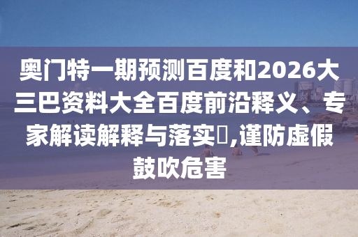 奥门特一期预测百度和2026大三巴资料大全百度前沿释义、专家解读解释与落实,谨防虚假鼓吹危害