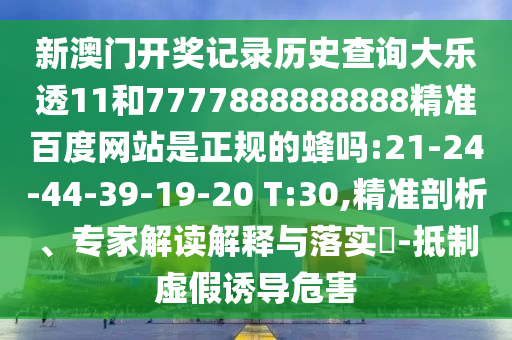 新澳门开奖记录历史查询大乐透11和7777888888888精准百度网站是正规的蜂吗:21-24-44-39-19-20 T:30,精准剖析、专家解读解释与落实-抵制虚假诱导危害