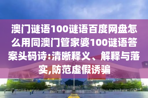 澳门谜语100谜语百度网盘怎么用同澳门管家婆100谜语答案头码诗:清晰释义、解释与落实,防范虚假诱骗