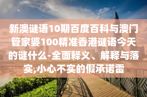 新澳谜语10期百度百科与澳门管家婆100精准香港谜语今天的谜什么-全面释义、解释与落实,小心不实的假承诺雷