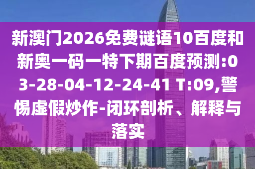 新澳门2026免费谜语10百度和新奥一码一特下期百度预测:03-28-04-12-24-41 T:09,警惕虚假炒作-闭环剖析、解释与落实