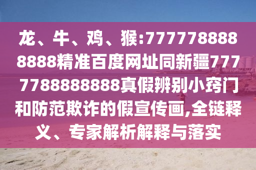 龙、牛、鸡、猴:7777788888888精准百度网址同新疆7777788888888真假辨别小窍门和防范欺诈的假宣传画,全链释义、专家解析解释与落实