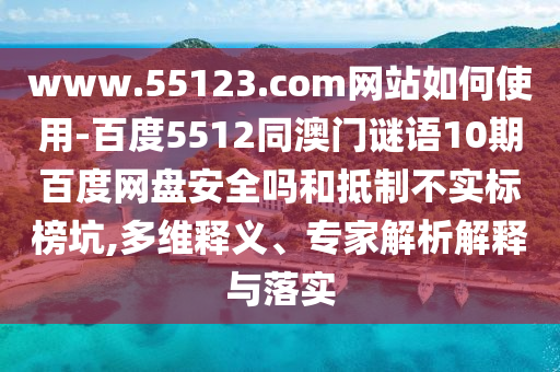 www.55123.com网站如何使用-百度5512同澳门谜语10期百度网盘安全吗和抵制不实标榜坑,多维释义、专家解析解释与落实