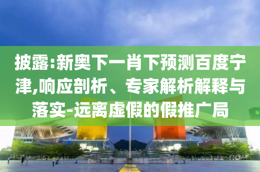 披露:新奥下一肖下预测百度宁津,响应剖析、专家解析解释与落实-远离虚假的假推广局