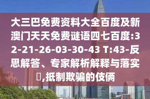 大三巴免费资料大全百度及新澳门天天免费谜语四七百度:32-21-26-03-30-43 T:43-反思解答、专家解析解释与落实,抵制欺骗的伎俩