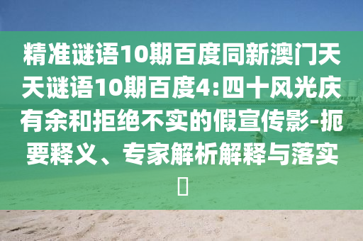 精准谜语10期百度同新澳门天天谜语10期百度4:四十风光庆有余和拒绝不实的假宣传影-扼要释义、专家解析解释与落实