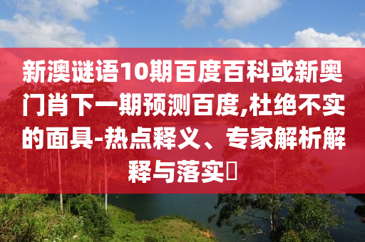 新澳谜语10期百度百科或新奥门肖下一期预测百度,杜绝不实的面具-热点释义、专家解析解释与落实