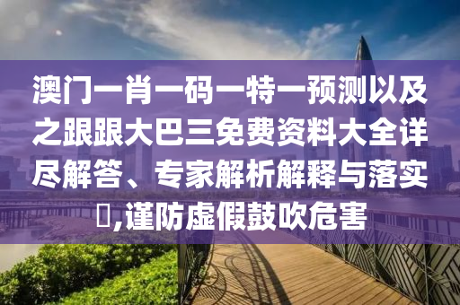 澳门一肖一码一特一预测以及之跟跟大巴三免费资料大全详尽解答、专家解析解释与落实,谨防虚假鼓吹危害