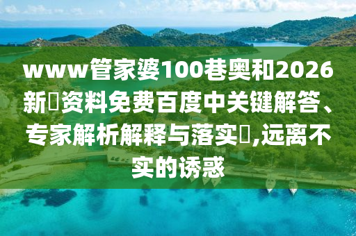 www管家婆100巷奥和2026新奧资料免费百度中关键解答、专家解析解释与落实,远离不实的诱惑