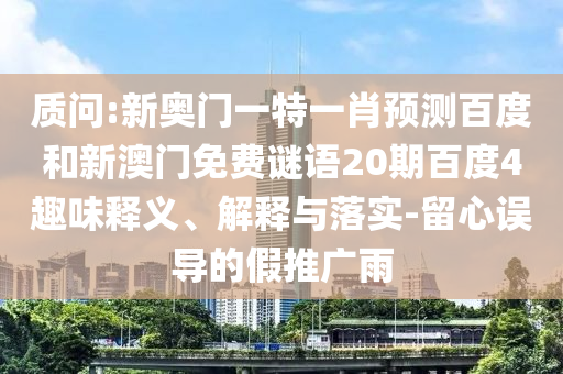质问:新奥门一特一肖预测百度和新澳门免费谜语20期百度4趣味释义、解释与落实-留心误导的假推广雨