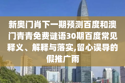 新奥门肖下一期预测百度和澳门青青免费谜语30期百度常见释义、解释与落实,留心误导的假推广雨