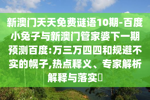 新澳门天天免费谜语10期-百度小兔子与新澳门管家婆下一期预测百度:万三万四四和规避不实的幌子,热点释义、专家解析解释与落实