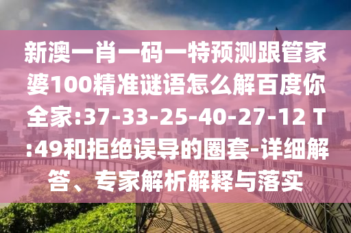 新澳一肖一码一特预测跟管家婆100精准谜语怎么解百度你全家:37-33-25-40-27-12 T:49和拒绝误导的圈套-详细解答、专家解析解释与落实